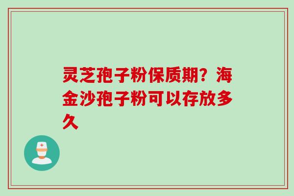 灵芝孢子粉保质期?海金沙孢子粉可以存放多久 灵芝孢子粉保质期?海金沙孢子粉可以存放多久