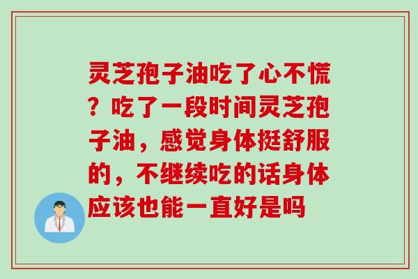 灵芝孢子油吃了心不慌?吃了一段时间灵芝孢子油,感觉身体挺舒服的,不继续吃的话身体应该也能一直好是吗 灵芝孢子油吃了心不慌?吃了一段时间灵芝孢子油,感觉身体挺舒服的,不继续吃的话身体应该也能一直好是吗