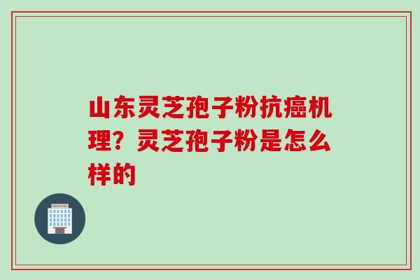 山东灵芝孢子粉抗机理?灵芝孢子粉是怎么样的 山东灵芝孢子粉抗机理?灵芝孢子粉是怎么样的
