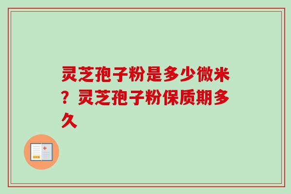 灵芝孢子粉是多少微米?灵芝孢子粉保质期多久 灵芝孢子粉是多少微米?灵芝孢子粉保质期多久