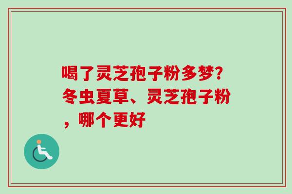 喝了灵芝孢子粉多梦?冬虫夏草、灵芝孢子粉,哪个更好 喝了灵芝孢子粉多梦?冬虫夏草、灵芝孢子粉,哪个更好