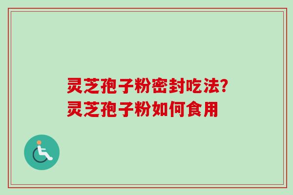 灵芝孢子粉密封吃法？灵芝孢子粉如何食用