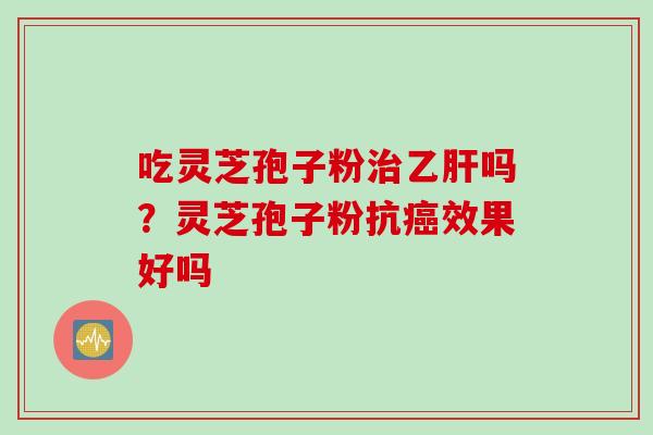 吃灵芝孢子粉吗?灵芝孢子粉抗效果好吗 吃灵芝孢子粉吗?灵芝孢子粉抗效果好吗