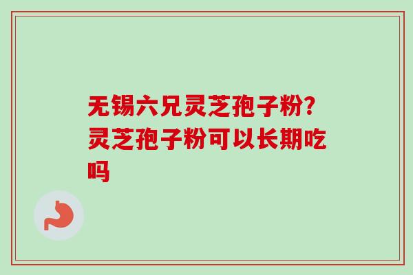 无锡六兄灵芝孢子粉?灵芝孢子粉可以长期吃吗