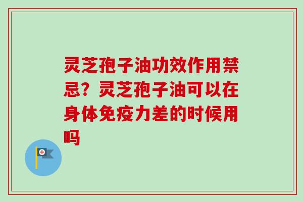 灵芝孢子油功效作用禁忌?灵芝孢子油可以在身体免疫力差的时候用吗