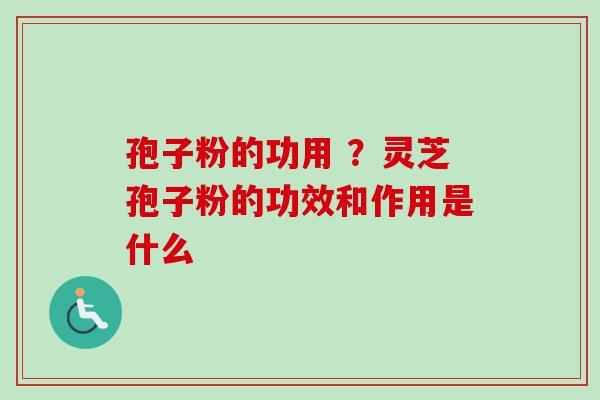 孢子粉的功用 ?灵芝孢子粉的功效和作用是什么 孢子粉的功用 ?灵芝孢子粉的功效和作用是什么