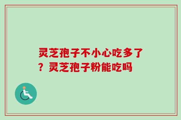 灵芝孢子不小心吃多了?灵芝孢子粉能吃吗 灵芝孢子不小心吃多了?灵芝孢子粉能吃吗