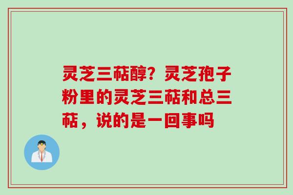 灵芝三萜醇?灵芝孢子粉里的灵芝三萜和总三萜,说的是一回事吗 灵芝三萜醇?灵芝孢子粉里的灵芝三萜和总三萜,说的是一回事吗