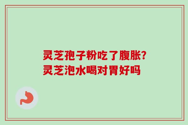 灵芝孢子粉吃了腹胀?灵芝泡水喝对胃好吗