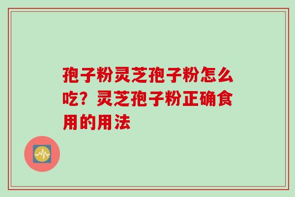 孢子粉灵芝孢子粉怎么吃？灵芝孢子粉正确食用的用法