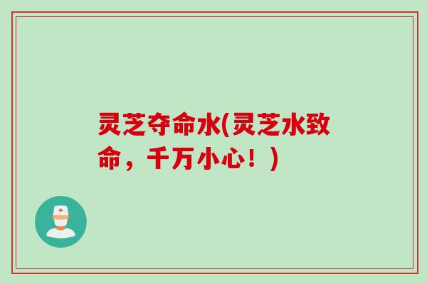 灵芝夺命水(灵芝水致命,千万小心!)