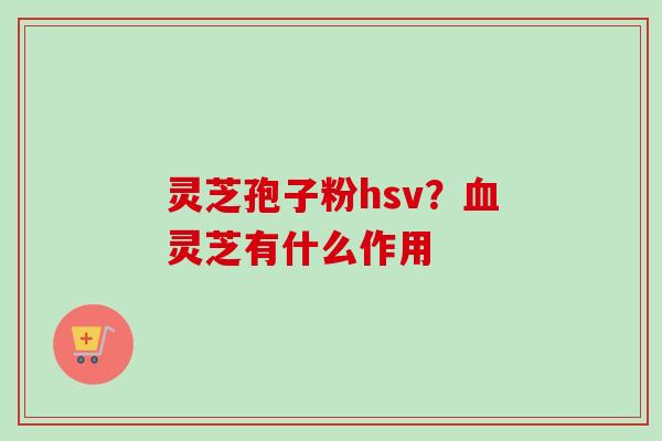 灵芝孢子粉hsv?血灵芝有什么作用