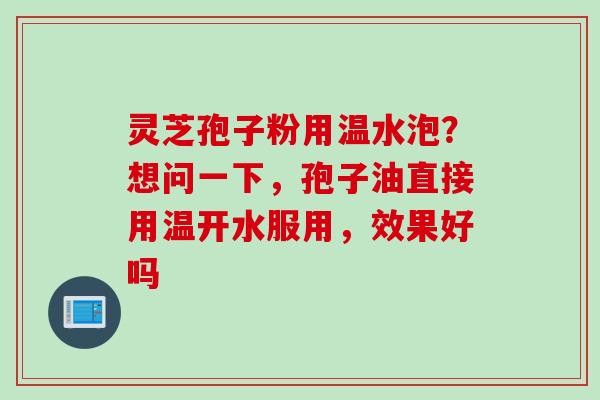 灵芝孢子粉用温水泡?想问一下,孢子油直接用温开水服用,效果好吗