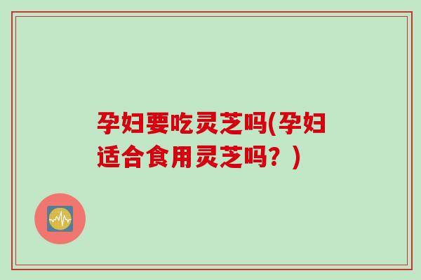 孕妇要吃灵芝吗(孕妇适合食用灵芝吗?) 孕妇要吃灵芝吗(孕妇适合食用灵芝吗?)