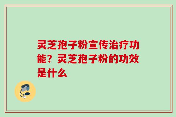 灵芝孢子粉宣传功能?灵芝孢子粉的功效是什么 灵芝孢子粉宣传功能?灵芝孢子粉的功效是什么