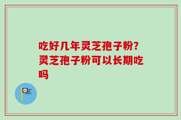 吃好几年灵芝孢子粉?灵芝孢子粉可以长期吃吗