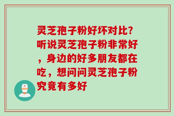 灵芝孢子粉好坏对比?听说灵芝孢子粉非常好,身边的好多朋友都在吃,想问问灵芝孢子粉究竟有多好