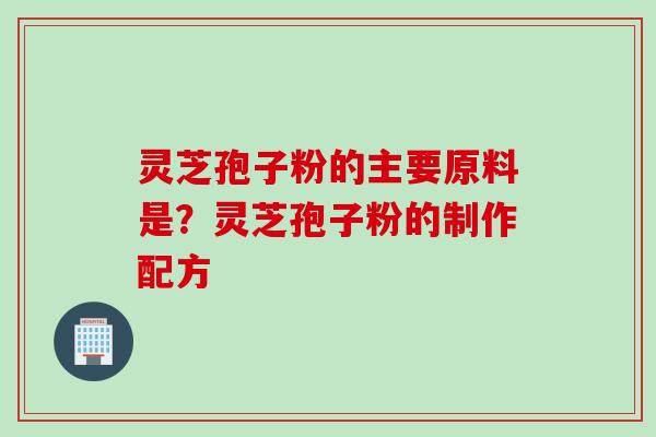 灵芝孢子粉的主要原料是?灵芝孢子粉的制作配方