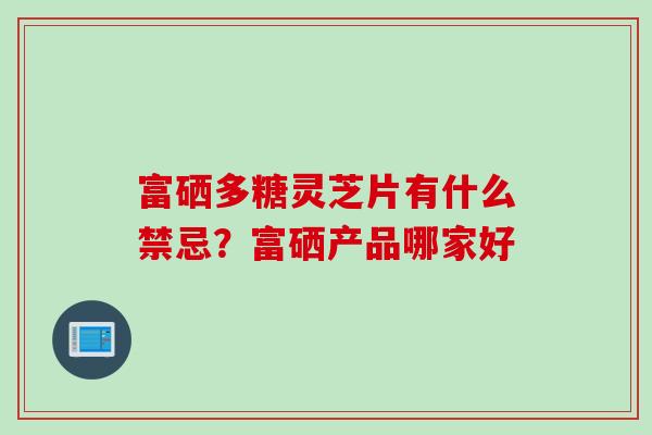 富硒多糖灵芝片有什么禁忌?富硒产品哪家好 富硒多糖灵芝片有什么禁忌?富硒产品哪家好