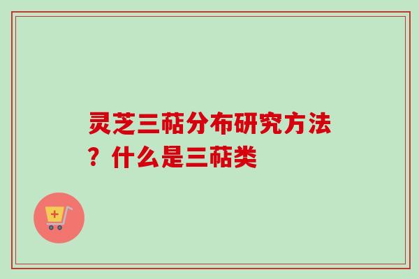 灵芝三萜分布研究方法?什么是三萜类 灵芝三萜分布研究方法?什么是三萜类