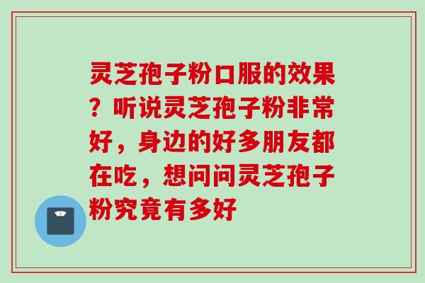 灵芝孢子粉口服的效果?听说灵芝孢子粉非常好,身边的好多朋友都在吃,想问问灵芝孢子粉究竟有多好 灵芝孢子粉口服的效果?听说灵芝孢子粉非常好,身边的好多朋友都在吃,想问问灵芝孢子粉究竟有多好