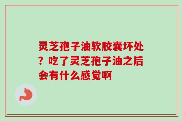 灵芝孢子油软胶囊坏处?吃了灵芝孢子油之后会有什么感觉啊