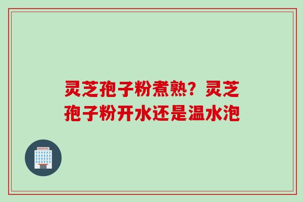 灵芝孢子粉煮熟?灵芝孢子粉开水还是温水泡 灵芝孢子粉煮熟?灵芝孢子粉开水还是温水泡