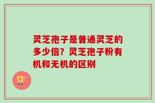 灵芝孢子是普通灵芝的多少倍?灵芝孢子粉有机和无机的区别 灵芝孢子是普通灵芝的多少倍?灵芝孢子粉有机和无机的区别