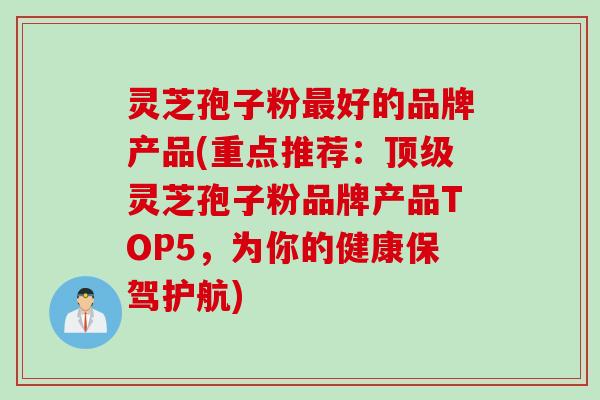 灵芝孢子粉好的品牌产品(重点推荐：灵芝孢子粉品牌产品TOP5，为你的健康保驾护航)