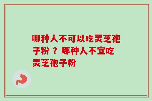 哪种人不可以吃灵芝孢子粉 ?哪种人不宜吃灵芝孢子粉 哪种人不可以吃灵芝孢子粉 ?哪种人不宜吃灵芝孢子粉