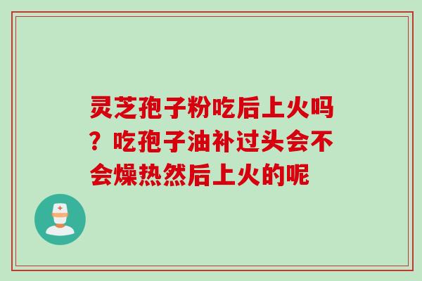 灵芝孢子粉吃后上火吗?吃孢子油补过头会不会燥热然后上火的呢 灵芝孢子粉吃后上火吗?吃孢子油补过头会不会燥热然后上火的呢