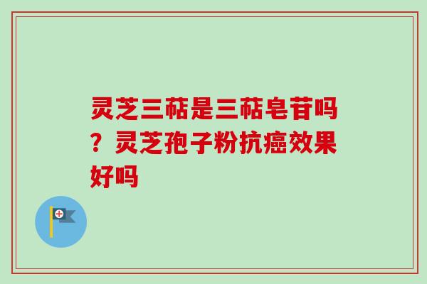 灵芝三萜是三萜皂苷吗？灵芝孢子粉抗效果好吗