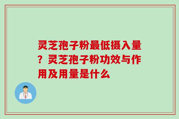 灵芝孢子粉低摄入量?灵芝孢子粉功效与作用及用量是什么 灵芝孢子粉低摄入量?灵芝孢子粉功效与作用及用量是什么