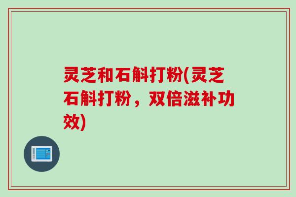 灵芝和石斛打粉(灵芝石斛打粉,双倍滋补功效) 灵芝和石斛打粉(灵芝石斛打粉,双倍滋补功效)