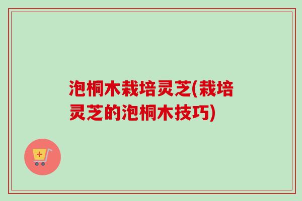 泡桐木栽培灵芝(栽培灵芝的泡桐木技巧) 泡桐木栽培灵芝(栽培灵芝的泡桐木技巧)