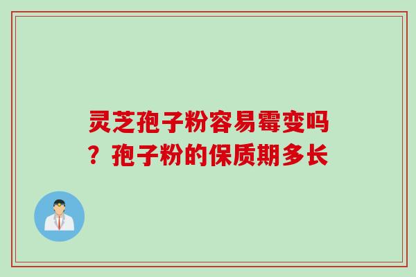 灵芝孢子粉容易霉变吗?孢子粉的保质期多长 灵芝孢子粉容易霉变吗?孢子粉的保质期多长