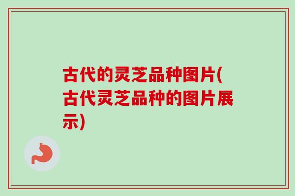 古代的灵芝品种图片(古代灵芝品种的图片展示)