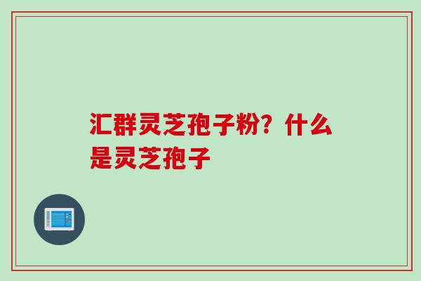 汇群灵芝孢子粉?什么是灵芝孢子 汇群灵芝孢子粉?什么是灵芝孢子