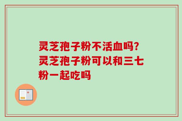 灵芝孢子粉不活吗?灵芝孢子粉可以和三七粉一起吃吗 灵芝孢子粉不活吗?灵芝孢子粉可以和三七粉一起吃吗