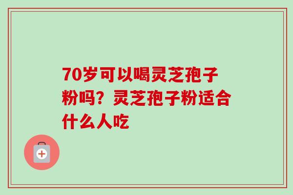 70岁可以喝灵芝孢子粉吗？灵芝孢子粉适合什么人吃