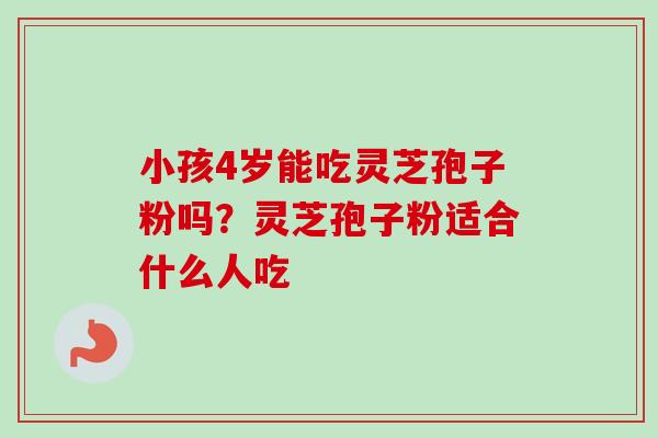 小孩4岁能吃灵芝孢子粉吗?灵芝孢子粉适合什么人吃 小孩4岁能吃灵芝孢子粉吗?灵芝孢子粉适合什么人吃