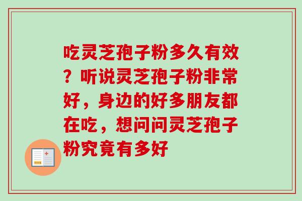 吃灵芝孢子粉多久有效?听说灵芝孢子粉非常好,身边的好多朋友都在吃,想问问灵芝孢子粉究竟有多好 吃灵芝孢子粉多久有效?听说灵芝孢子粉非常好,身边的好多朋友都在吃,想问问灵芝孢子粉究竟有多好