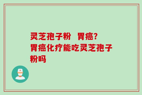 灵芝孢子粉 胃?胃能吃灵芝孢子粉吗 灵芝孢子粉 胃?胃能吃灵芝孢子粉吗