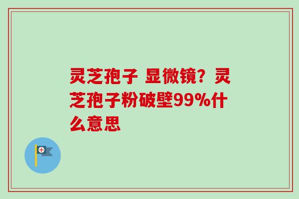 灵芝孢子 显微镜？灵芝孢子粉破壁99%什么意思