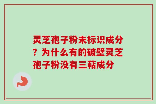 灵芝孢子粉未标识成分?为什么有的破壁灵芝孢子粉没有三萜成分 灵芝孢子粉未标识成分?为什么有的破壁灵芝孢子粉没有三萜成分