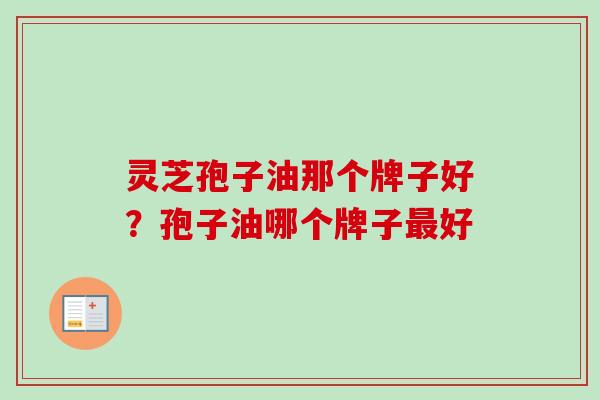 灵芝孢子油那个牌子好？孢子油哪个牌子好
