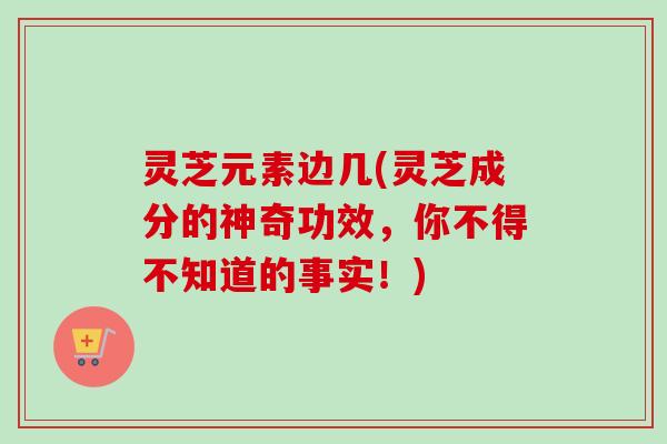 灵芝元素边几(灵芝成分的神奇功效,你不得不知道的事实!) 灵芝元素边几(灵芝成分的神奇功效,你不得不知道的事实!)