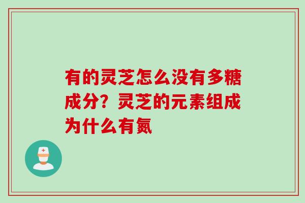 有的灵芝怎么没有多糖成分?灵芝的元素组成为什么有氮 有的灵芝怎么没有多糖成分?灵芝的元素组成为什么有氮