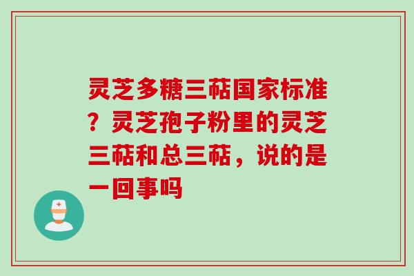 灵芝多糖三萜国家标准?灵芝孢子粉里的灵芝三萜和总三萜,说的是一回事吗 灵芝多糖三萜国家标准?灵芝孢子粉里的灵芝三萜和总三萜,说的是一回事吗