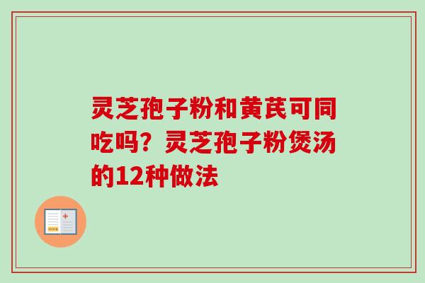灵芝孢子粉和黄芪可同吃吗?灵芝孢子粉煲汤的12种做法 灵芝孢子粉和黄芪可同吃吗?灵芝孢子粉煲汤的12种做法